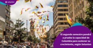 El segundo semestre pondrá a prueba la capacidad de Colombia para sostener su crecimiento, según Solunion